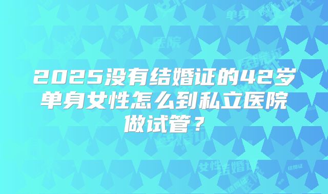 2025没有结婚证的42岁单身女性怎么到私立医院做试管？