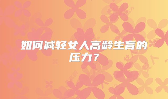 如何减轻女人高龄生育的压力？