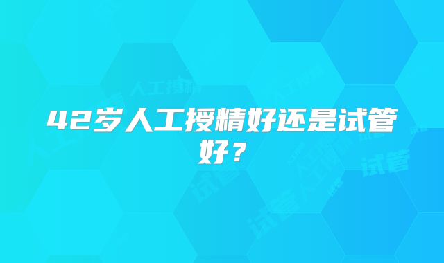 42岁人工授精好还是试管好？