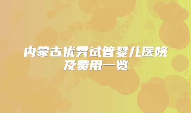 内蒙古优秀试管婴儿医院及费用一览