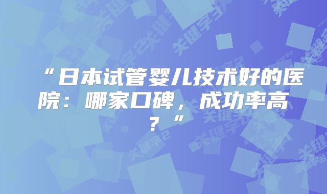 “日本试管婴儿技术好的医院：哪家口碑，成功率高？”