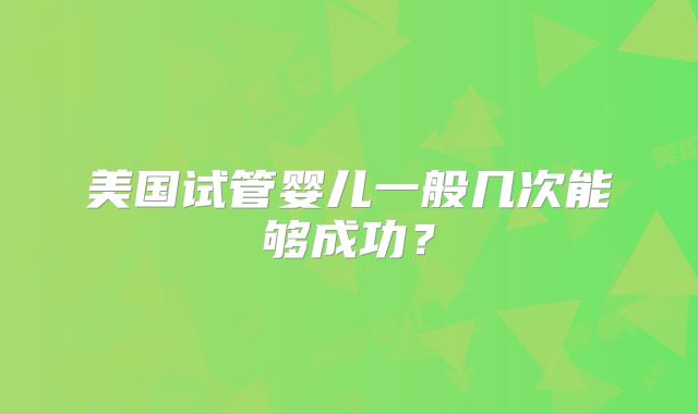 美国试管婴儿一般几次能够成功?