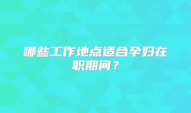 哪些工作地点适合孕妇在职期间？