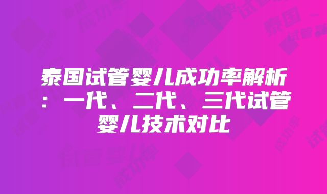 泰国试管婴儿成功率解析：一代、二代、三代试管婴儿技术对比