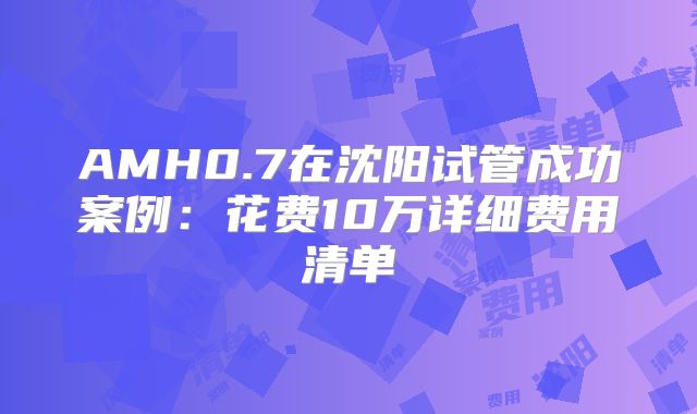 AMH0.7在沈阳试管成功案例：花费10万详细费用清单