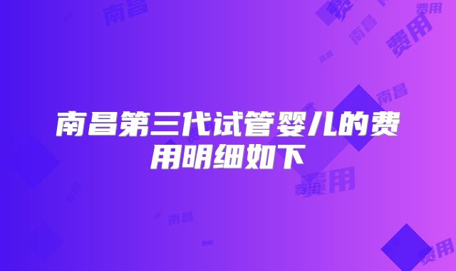 南昌第三代试管婴儿的费用明细如下