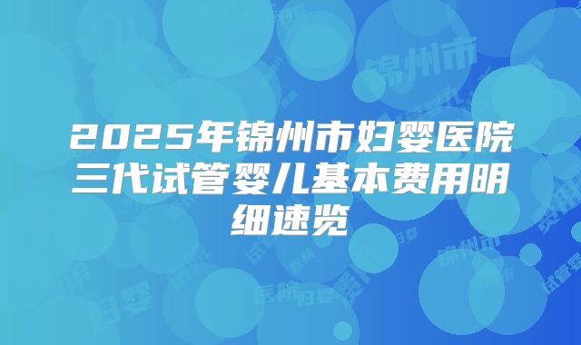 2025年锦州市妇婴医院三代试管婴儿基本费用明细速览