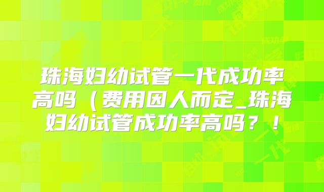 珠海妇幼试管一代成功率高吗（费用因人而定_珠海妇幼试管成功率高吗？！