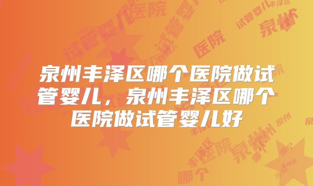 泉州丰泽区哪个医院做试管婴儿，泉州丰泽区哪个医院做试管婴儿好