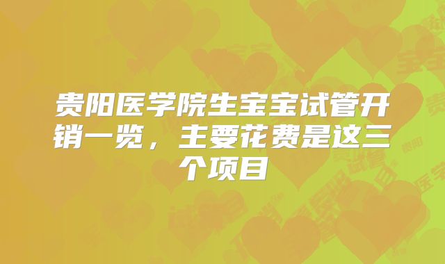 贵阳医学院生宝宝试管开销一览，主要花费是这三个项目