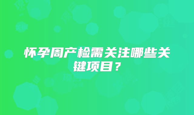 怀孕周产检需关注哪些关键项目？