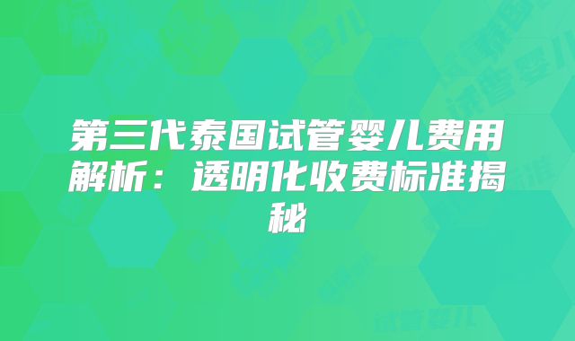 第三代泰国试管婴儿费用解析：透明化收费标准揭秘