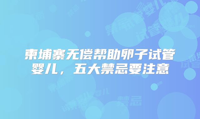 柬埔寨无偿帮助卵子试管婴儿,五大禁忌要注意