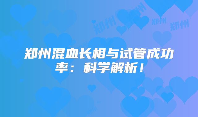 郑州混血长相与试管成功率：科学解析！
