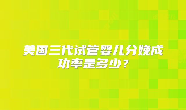 美国三代试管婴儿分娩成功率是多少？