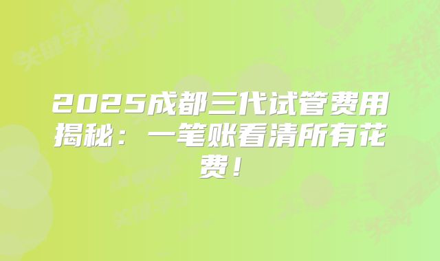 2025成都三代试管费用揭秘：一笔账看清所有花费！