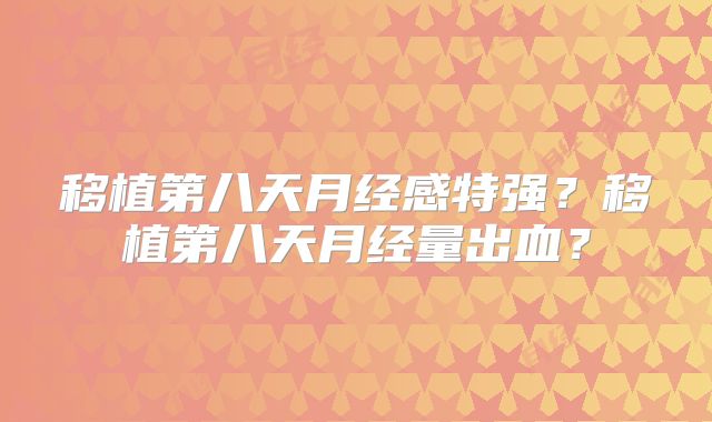 移植第八天月经感特强?移植第八天月经量出血?
