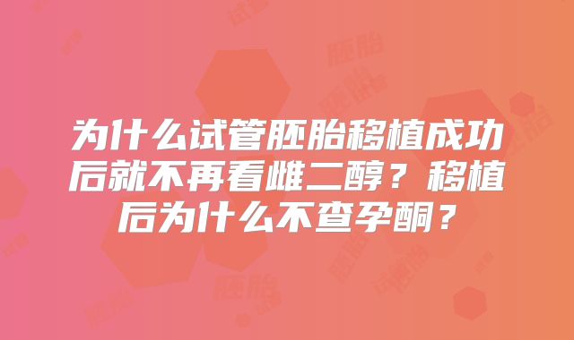 为什么试管胚胎移植成功后就不再看雌二醇？移植后为什么不查孕酮？