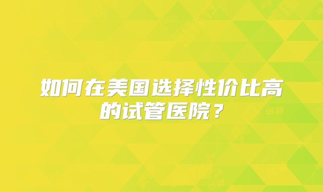 如何在美国选择性价比高的试管医院？