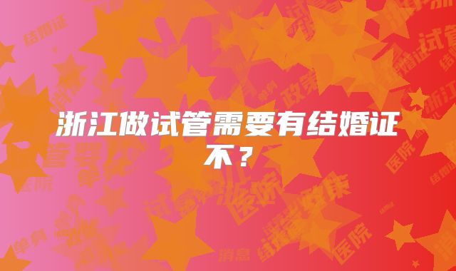 浙江做试管需要有结婚证不？