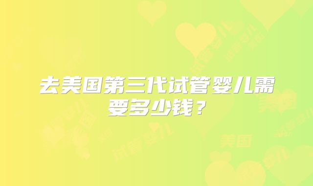 去美国第三代试管婴儿需要多少钱？