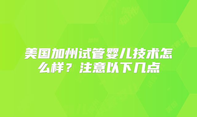 美国加州试管婴儿技术怎么样？注意以下几点