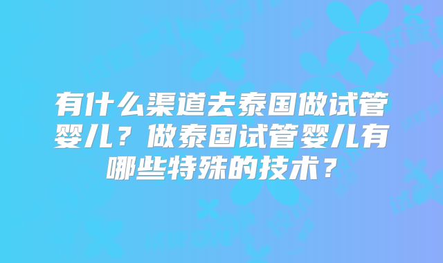 有什么渠道去泰国做试管婴儿？做泰国试管婴儿有哪些特殊的技术？
