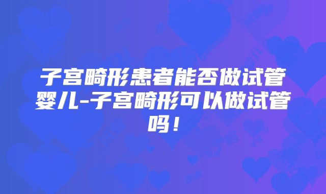 子宫畸形患者能否做试管婴儿-子宫畸形可以做试管吗！