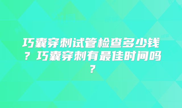巧囊穿刺试管检查多少钱？巧囊穿刺有最佳时间吗？