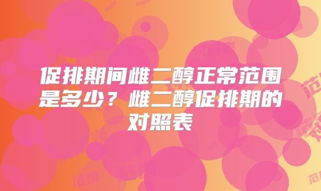 促排期间雌二醇正常范围是多少？雌二醇促排期的对照表