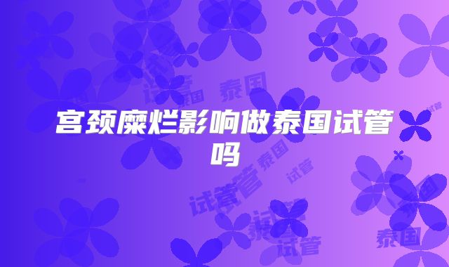 宫颈糜烂影响做泰国试管吗