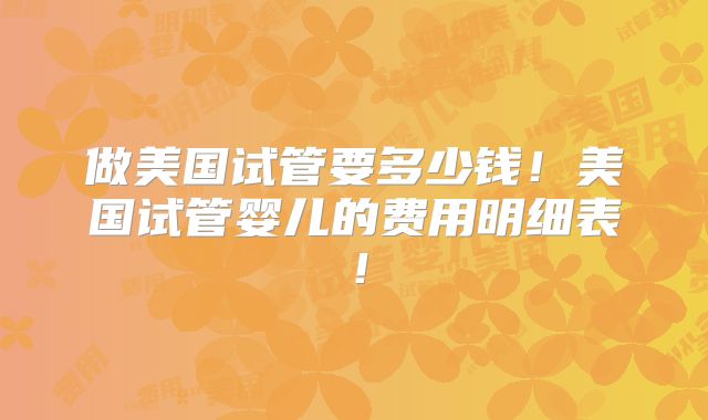 做美国试管要多少钱！美国试管婴儿的费用明细表！