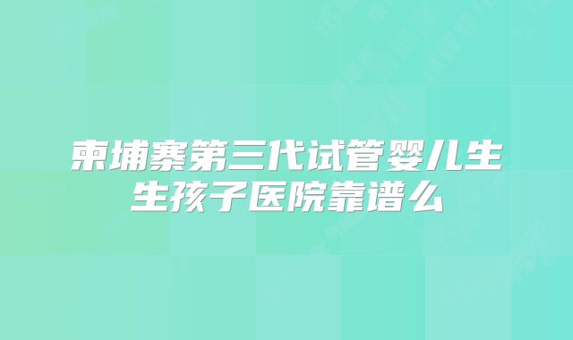柬埔寨第三代试管婴儿生生孩子医院靠谱么