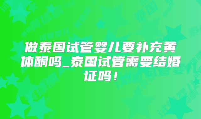 做泰国试管婴儿要补充黄体酮吗_泰国试管需要结婚证吗！