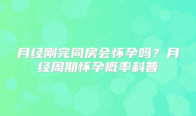 月经刚完同房会怀孕吗？月经周期怀孕概率科普