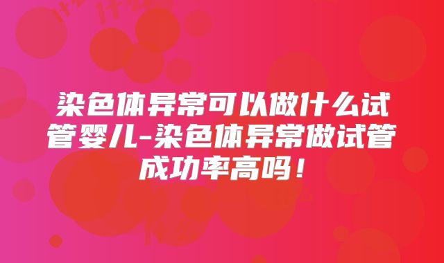 染色体异常可以做什么试管婴儿-染色体异常做试管成功率高吗！