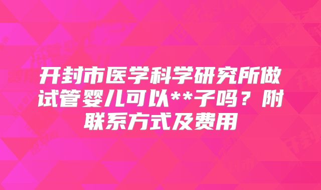 开封市医学科学研究所做试管婴儿可以**子吗?附联系方式及费用