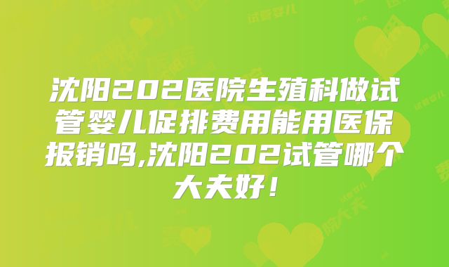 沈阳202医院生殖科做试管婴儿促排费用能用医保报销吗,沈阳202试管哪个大夫好！