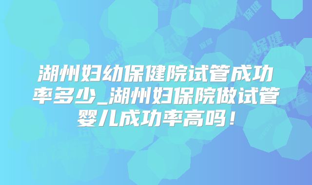 湖州妇幼保健院试管成功率多少_湖州妇保院做试管婴儿成功率高吗！