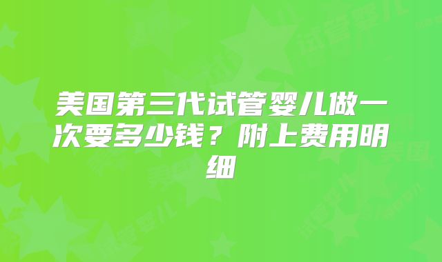 美国第三代试管婴儿做一次要多少钱？附上费用明细