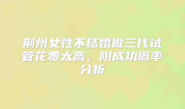 荆州女性不结婚做三代试管花费太高,附成功概率分析