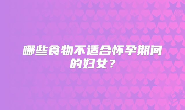 哪些食物不适合怀孕期间的妇女？