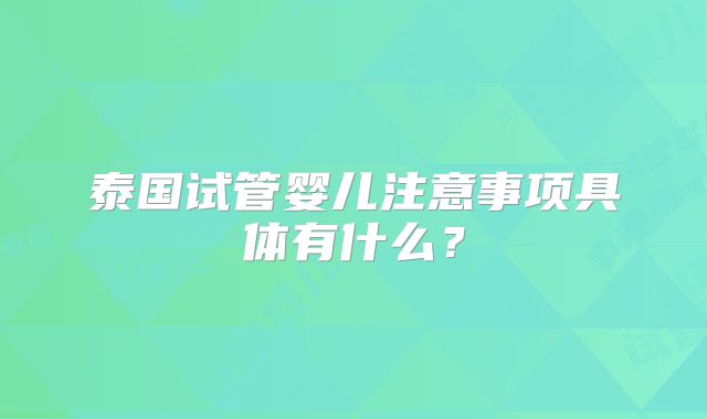 泰国试管婴儿注意事项具体有什么?