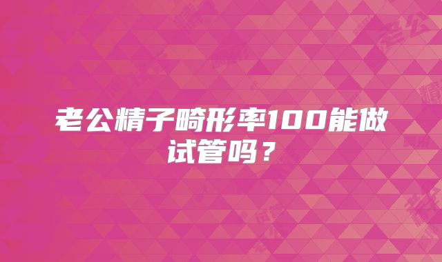 老公精子畸形率100能做试管吗？