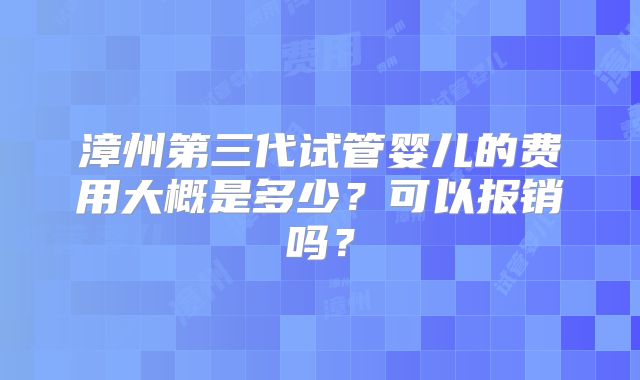 漳州第三代试管婴儿的费用大概是多少？可以报销吗？