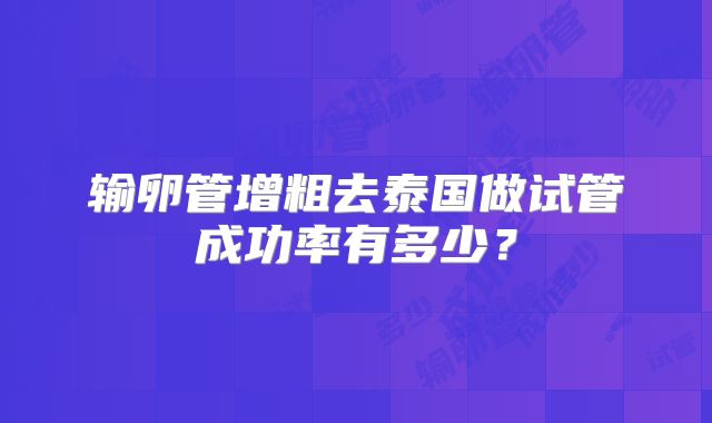 输卵管增粗去泰国做试管成功率有多少?