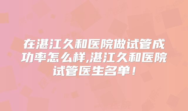 在湛江久和医院做试管成功率怎么样,湛江久和医院试管医生名单！