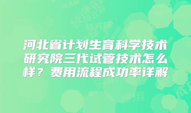 河北省计划生育科学技术研究院三代试管技术怎么样？费用流程成功率详解