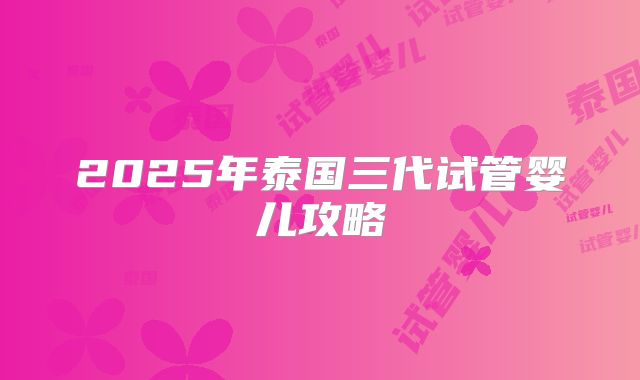 2025年泰国三代试管婴儿攻略