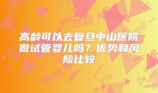 高龄可以去复旦中山医院做试管婴儿吗？优势和风险比较